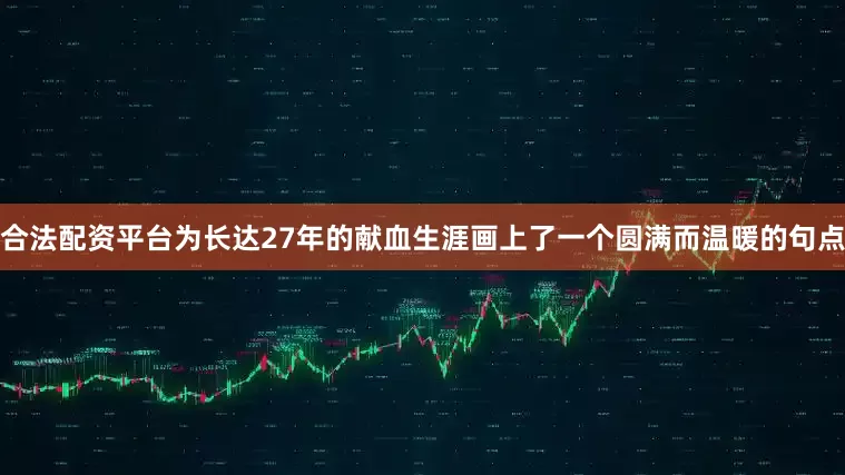 合法配资平台为长达27年的献血生涯画上了一个圆满而温暖的句点