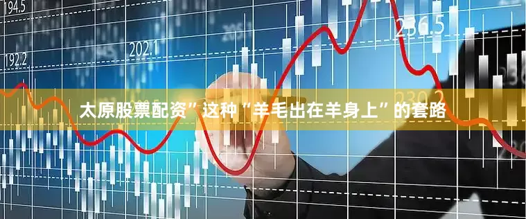 太原股票配资”这种“羊毛出在羊身上”的套路