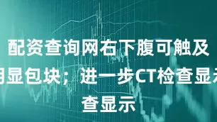 配资查询网右下腹可触及明显包块；进一步CT检查显示
