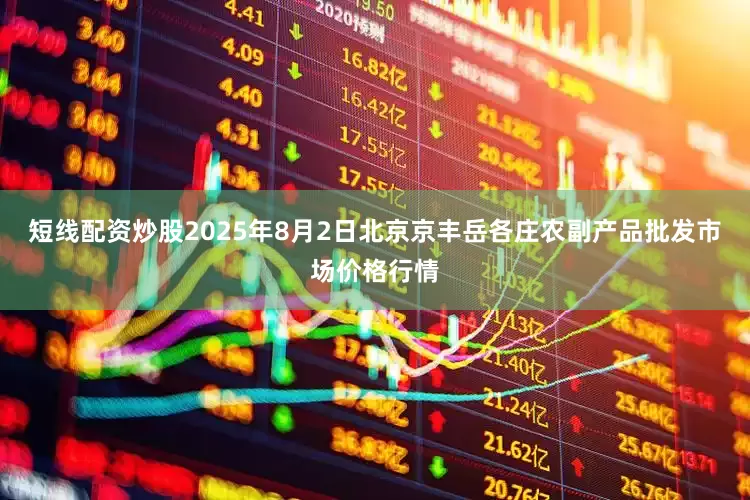 短线配资炒股2025年8月2日北京京丰岳各庄农副产品批发市场价格行情