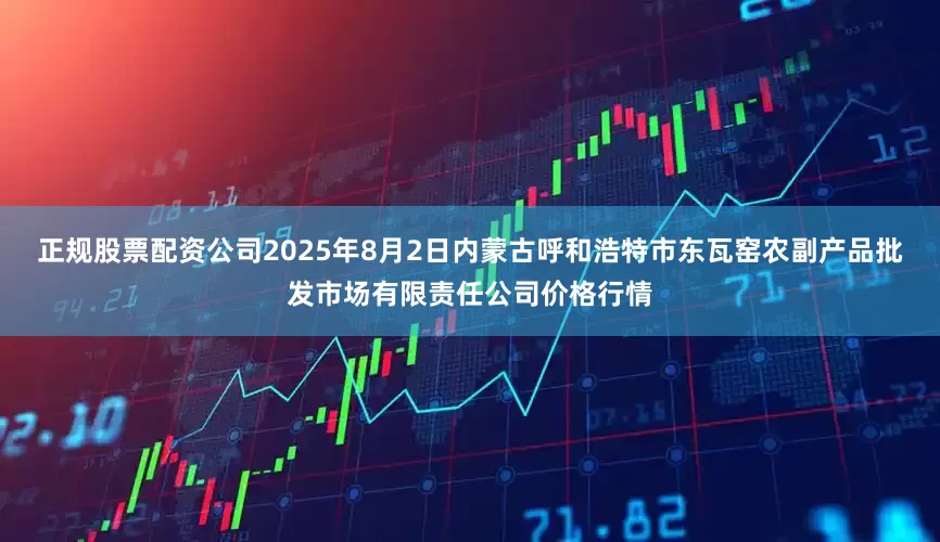 正规股票配资公司2025年8月2日内蒙古呼和浩特市东瓦窑农副产品批发市场有限责任公司价格行情