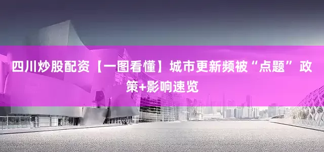 四川炒股配资【一图看懂】城市更新频被“点题” 政策+影响速览