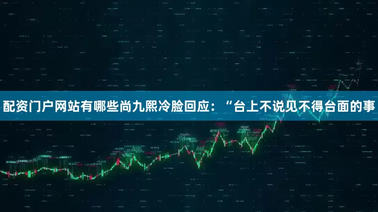 配资门户网站有哪些尚九熙冷脸回应：“台上不说见不得台面的事
