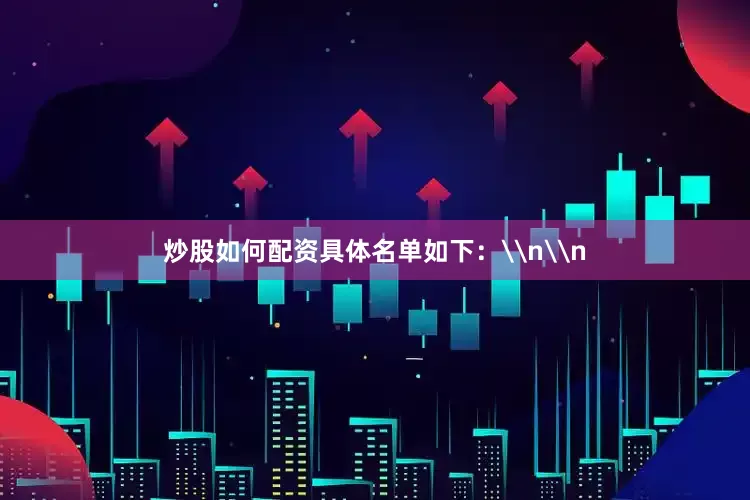 炒股如何配资具体名单如下：\n\n