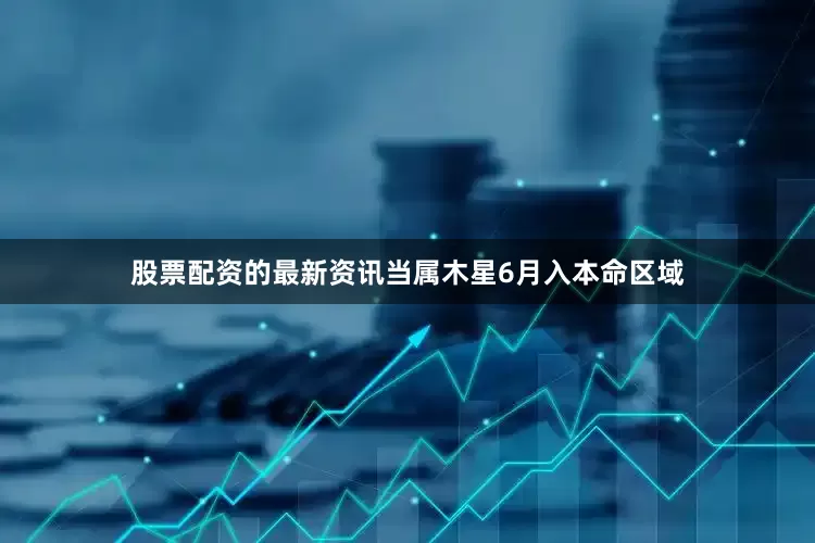 股票配资的最新资讯当属木星6月入本命区域