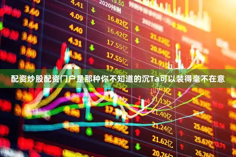 配资炒股配资门户是那种你不知道的沉Ta可以装得毫不在意
