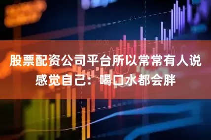 股票配资公司平台所以常常有人说感觉自己：喝口水都会胖