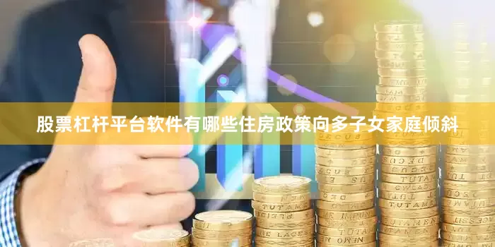 股票杠杆平台软件有哪些住房政策向多子女家庭倾斜