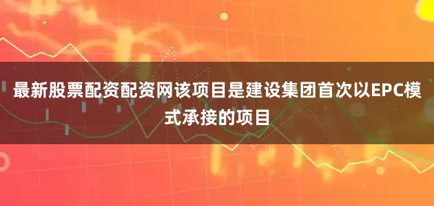 最新股票配资配资网该项目是建设集团首次以EPC模式承接的项目