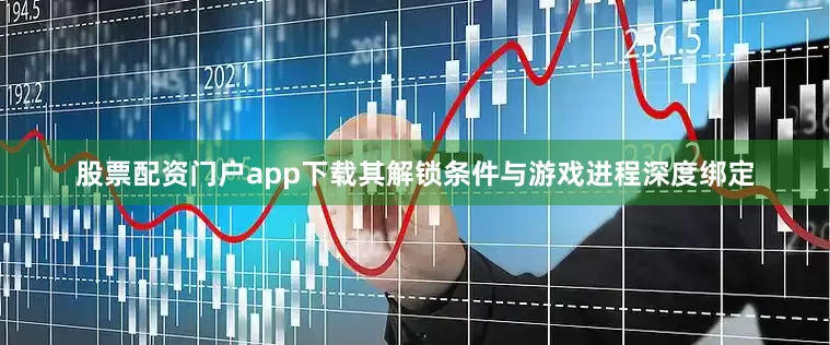 股票配资门户app下载其解锁条件与游戏进程深度绑定