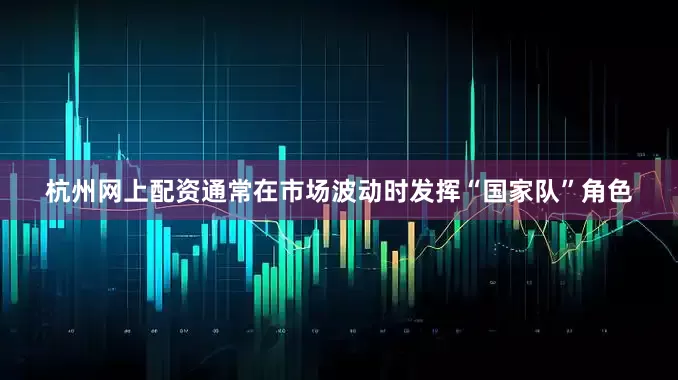 杭州网上配资通常在市场波动时发挥“国家队”角色