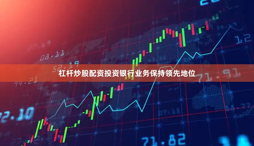 杠杆炒股配资投资银行业务保持领先地位