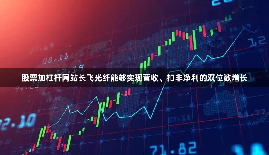 股票加杠杆网站长飞光纤能够实现营收、扣非净利的双位数增长
