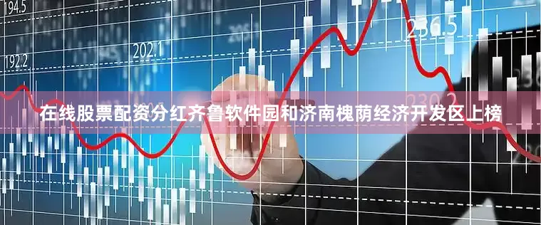 在线股票配资分红齐鲁软件园和济南槐荫经济开发区上榜