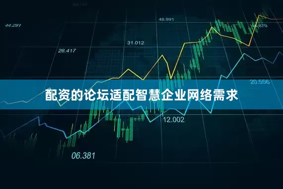 配资的论坛适配智慧企业网络需求