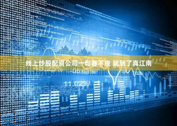 线上炒股配资公司一句春不晚 就到了真江南