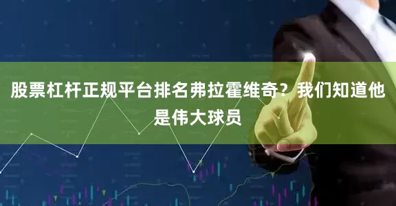 股票杠杆正规平台排名弗拉霍维奇？我们知道他是伟大球员