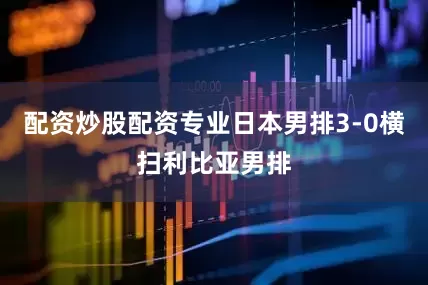 配资炒股配资专业日本男排3-0横扫利比亚男排