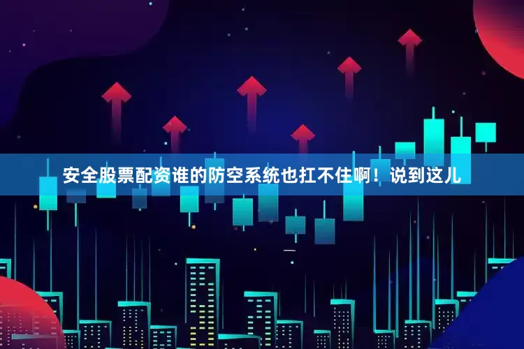 安全股票配资谁的防空系统也扛不住啊！说到这儿