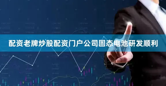 配资老牌炒股配资门户公司固态电池研发顺利