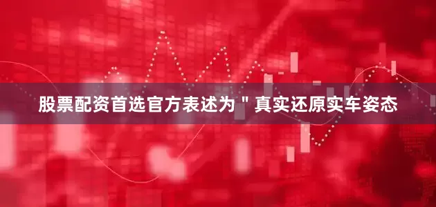 股票配资首选官方表述为＂真实还原实车姿态